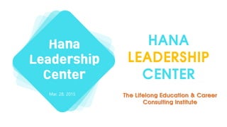HANA
LEADERSHIP
CENTER
Hana
Leadership
Center
Mar. 28, 2015 The Lifelong Education & Career
Consulting Institute
 
