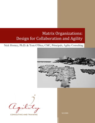  
 
 
9/1/2009 
                             Matrix Organizations: 
Design for Collaboration and Agility 
Nick Horney, Ph.D. & Tom O’Shea, CMC, Principals, Agility Consulting
 