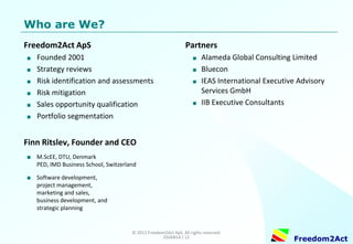 Copyright © 2008-2014 Freedom2Act ApS. All rights reserved. 06OCT14 / 12 
Freedom2Act 
Proven Technology 
Proven on more than a thousand businesses 
large and small in 
Northern Europe 
 