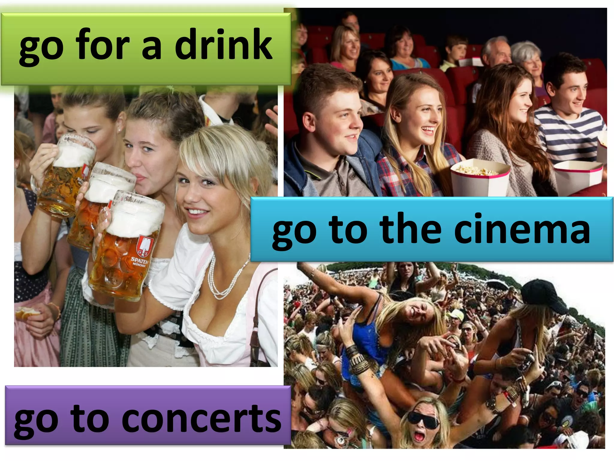 go for a drink
go to the cinema
go to concerts
 