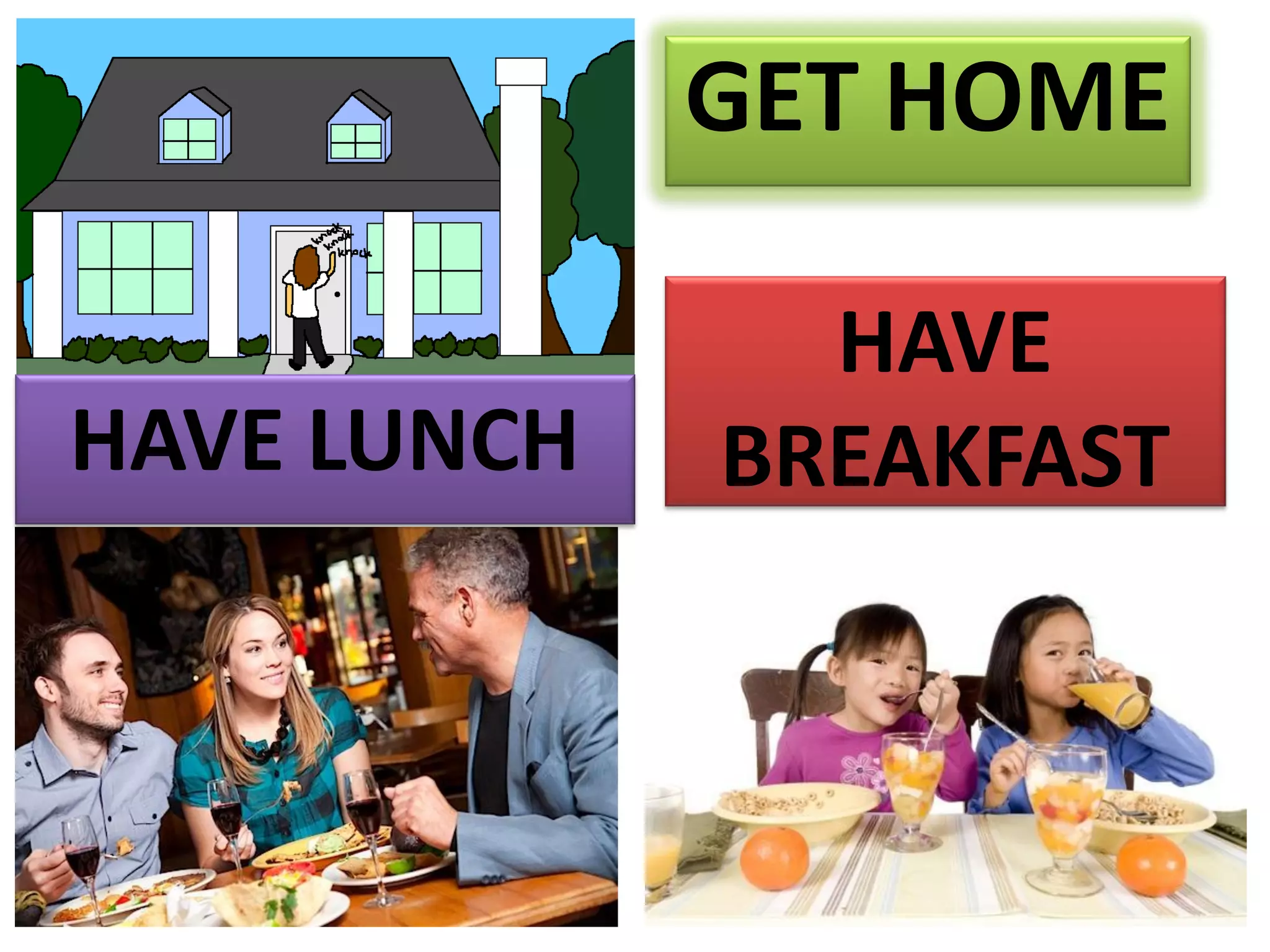 GET HOME
HAVE LUNCH
HAVE
BREAKFAST
 