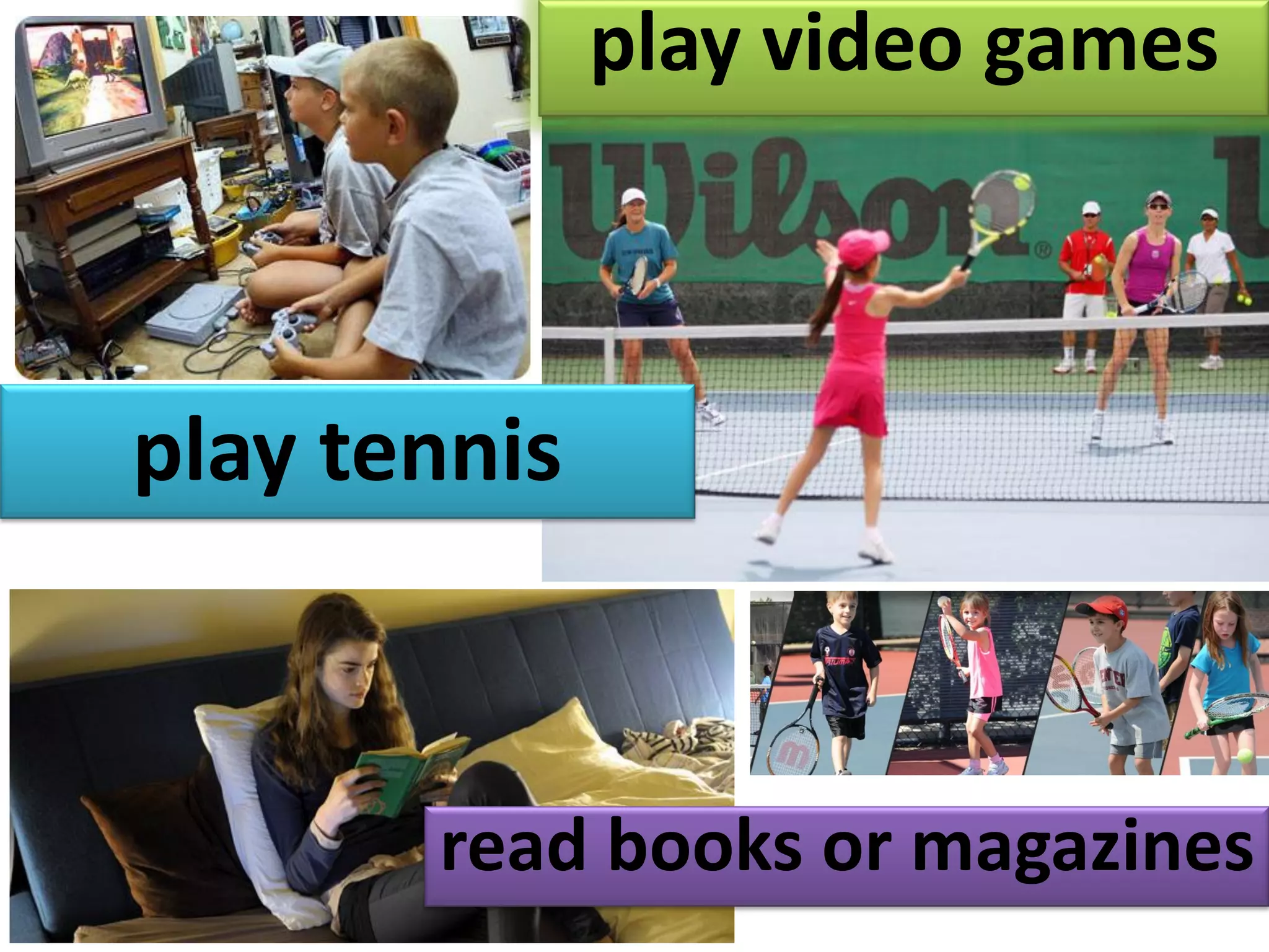 play video games
play tennis
read books or magazines
 