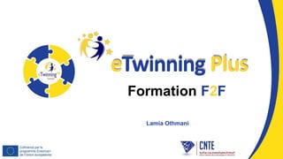 eTwinning Plus
Formation F2F
Lamia Othmani
 