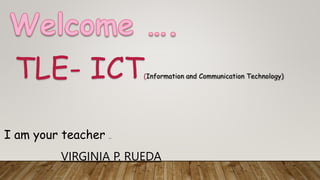 I am your teacher ..
VIRGINIA P. RUEDA
TLE- ICT(Information and Communication Technology)
 