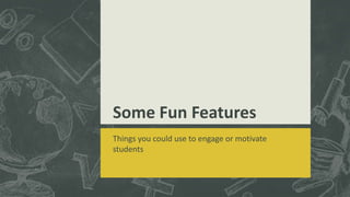 Some Fun Features
Things you could use to engage or motivate
students
 