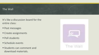 The Wall
It’s like a discussion board for the
entire class:
 Post messages
 Create assignments
 Poll students
 Schedule events
 Students can comment and
download materials.
 