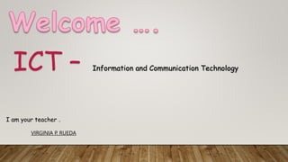 I am your teacher ..
VIRGINIA P. RUEDA
ICT – Information and Communication Technology
 