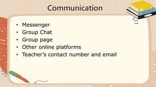 Communication
• Messenger
• Group Chat
• Group page
• Other online platforms
• Teacher’s contact number and email
 