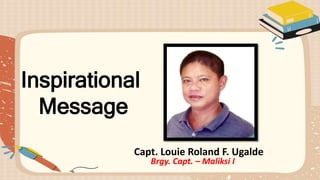 Inspirational
Message
Capt. Louie Roland F. Ugalde
Brgy. Capt. – Maliksi I
 