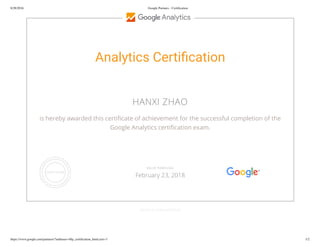 8/28/2016 Google Partners - Certiﬁcation
https://www.google.com/partners/?authuser=4#p_certiﬁcation_html;cert=3 1/2
Analytics Certi cation
HANXI ZHAO
is hereby awarded this certi cate of achievement for the successful completion of the
Google Analytics certi cation exam.
GOOGLE.COM/PARTNERS
VALID THROUGH
February 23, 2018
 
