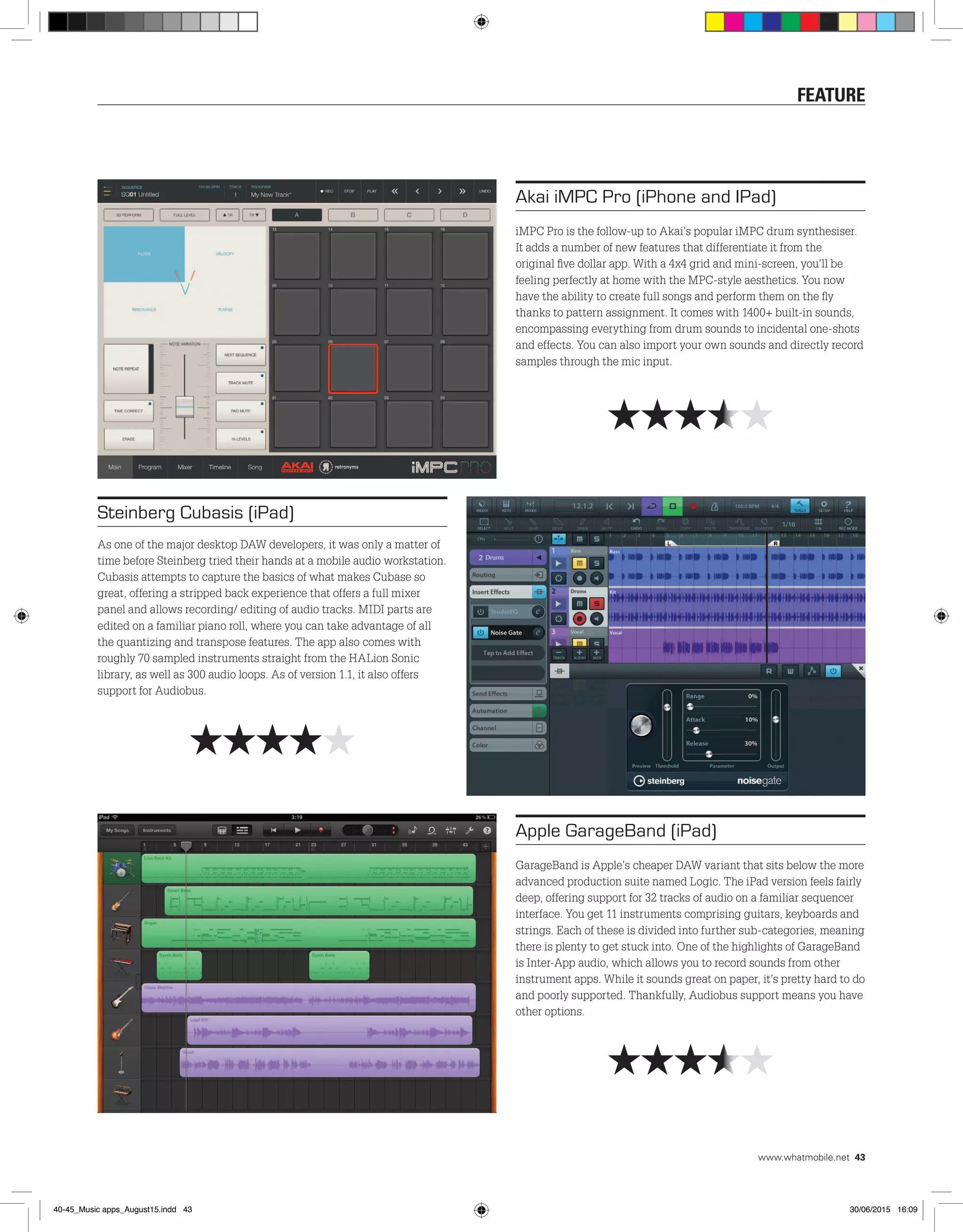Apple GarageBand (iPad)
GarageBand is Apple’s cheaper DAW variant that sits below the more
advanced production suite named Logic. The iPad version feels fairly
deep, offering support for 32 tracks of audio on a familiar sequencer
interface. You get 11 instruments comprising guitars, keyboards and
strings. Each of these is divided into further sub-categories, meaning
there is plenty to get stuck into. One of the highlights of GarageBand
is Inter-App audio, which allows you to record sounds from other
instrument apps. While it sounds great on paper, it’s pretty hard to do
and poorly supported. Thankfully, Audiobus support means you have
other options.
Steinberg Cubasis (iPad)
As one of the major desktop DAW developers, it was only a matter of
time before Steinberg tried their hands at a mobile audio workstation.
Cubasis attempts to capture the basics of what makes Cubase so
great, offering a stripped back experience that offers a full mixer
panel and allows recording/ editing of audio tracks. MIDI parts are
edited on a familiar piano roll, where you can take advantage of all
the quantizing and transpose features. The app also comes with
roughly 70 sampled instruments straight from the HALion Sonic
library, as well as 300 audio loops. As of version 1.1, it also offers
support for Audiobus.
Akai iMPC Pro (iPhone and IPad)
iMPC Pro is the follow-up to Akai’s popular iMPC drum synthesiser.
It adds a number of new features that differentiate it from the
original five dollar app. With a 4x4 grid and mini-screen, you’ll be
feeling perfectly at home with the MPC-style aesthetics. You now
have the ability to create full songs and perform them on the fly
thanks to pattern assignment. It comes with 1400+ built-in sounds,
encompassing everything from drum sounds to incidental one-shots
and effects. You can also import your own sounds and directly record
samples through the mic input.
HHHHH
HHHHH
HHHHH
feature
www.whatmobile.net 43
40-45_Music apps_August15.indd 43 30/06/2015 16:09
 