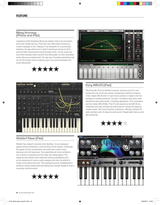 Waldorf Nave (iPad)
Waldorf has created a monster with the Nave. As an analogue/
digital hybrid synthesiser, it has the best of both worlds. Cramming
five pages of sonic possibilities, the synth has a pretty steep
learning curve for beginners. You essentially get three oscillators,
one of which is analogue and the other two being digital. The
digital section allows some extensive editing capabilities such
as the importing of custom audio samples and even the ability to
create vocal waves from text. The analogue section complements it
perfectly, sitting underneath and adding just enough weight to stop it
sounding cold and sterile.
Korg iMS-20 (iPad)
The Korg iMs-20 is an absolute monster, acting as an all-in-one
production hub for all your needs. Combining a faithful recreation
of the classic MS 20 with a 6-part drum machine, it really is the full
package for mobile producers. You get 2 oscillators with three main
waveforms plus pulse-width, 2 envelope generators, LFO modulation
and the classic MS 20 filter. The UI looks exactly as the MS 20 you
remember and even includes the patch bay for routing the signal in
creative ways. The drum machine is fantastic, offering a Roland TR
style interface with 16 steps for each sound. Simply light them up and
get producing!
Moog Animoog
(iPhone and iPad)
Legendary synth developer Moog has always tried to be innovative
and think outside the box. Their first ever iPad synth Animoog is
a direct example of this. Playing to the strengths of a touchscreen
interface, the app allows you to layer 8 wavetypes across an 8x16
grid and then dynamically morph between them. All the waves are
real-world samples taken directly from Moog gear, so they somewhat
retain that pure analogue feel. You also get 3 envelope generators and
an LFO for further sonic sculpting, plus a very good emulation the
iconic Moog filter.
HHHHH
HHHHH
HHHHH
feature
42 www.whatmobile.net
40-45_Music apps_August15.indd 42 30/06/2015 16:08
 