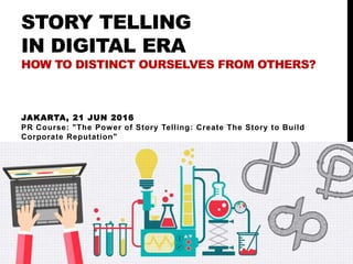 STORY TELLING
IN DIGITAL ERA
HOW TO DISTINCT OURSELVES FROM OTHERS?
JAKARTA, 21 JUN 2016
PR Course: "The Power of Story Telling: Create The Story to Build
Corporate Reputation"
 