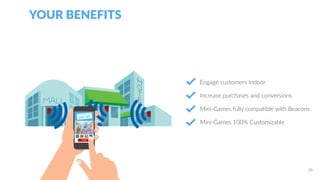 Engage customers Indoor
Increase purchases and conversions
Mini-Games fully compatible with Beacons
Mini-Games 100% Customizable
YOUR BENEFITS
28
 
