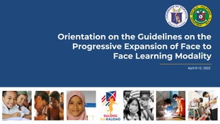 Orientation on the Guidelines on the
Progressive Expansion of Face to
Face Learning Modality
April 6-12, 2022
 