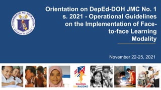 Orientation on DepEd-DOH JMC No. 1
s. 2021 - Operational Guidelines
on the Implementation of Face-
to-face Learning
Modality
November 22-25, 2021
 