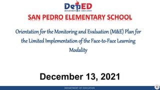 DEPARTMENT OF EDUCATION
December 13, 2021
Orientation for the Monitoring and Evaluation (M&E) Plan for
the Limited Implementation of the Face-to-Face Learning
Modality
SAN PEDRO ELEMENTARY SCHOOL
 