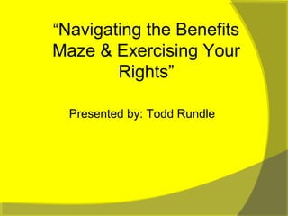 “Navigating the Benefits
Maze & Exercising Your
Rights”
Presented by: Todd Rundle
 