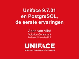 Uniface 9.7.01
en PostgreSQL,
de eerste ervaringen
Arjen van Vliet
Solution Consultant
donderdag 26 november 2015
Advanced Development Technology
 
