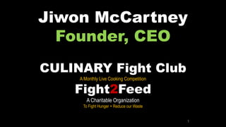 1
Jiwon McCartney
Founder, CEO
CULINARY Fight Club
A Monthly Live Cooking Competition
Fight2Feed
A Charitable Organization
To Fight Hunger + Reduce our Waste
 