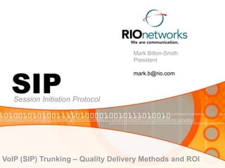 Mark Bilton-Smith
                                   President




  SIP
                                   mark.b@rio.com



   Session Initiation Protocol




VoIP (SIP) Trunking – Quality Delivery Methods and ROI
 