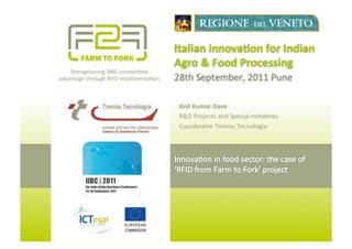 Italian	
  innova*on	
  for	
  Indian	
  
                                                    Agro	
  &	
  Food	
  Processing	
  
    Strengthening	
  SME	
  compe00ve	
  	
  
advantage	
  through	
  RFID	
  implementa0on	
     28th	
  September,	
  2011	
  Pune	
  

                                                     Anil	
  Kumar	
  Dave	
  
                                                     R&D	
  Projects	
  and	
  Special	
  Ini0a0ves	
  	
  	
  
                                                     Coordinator	
  Treviso	
  Tecnologia	
  
 