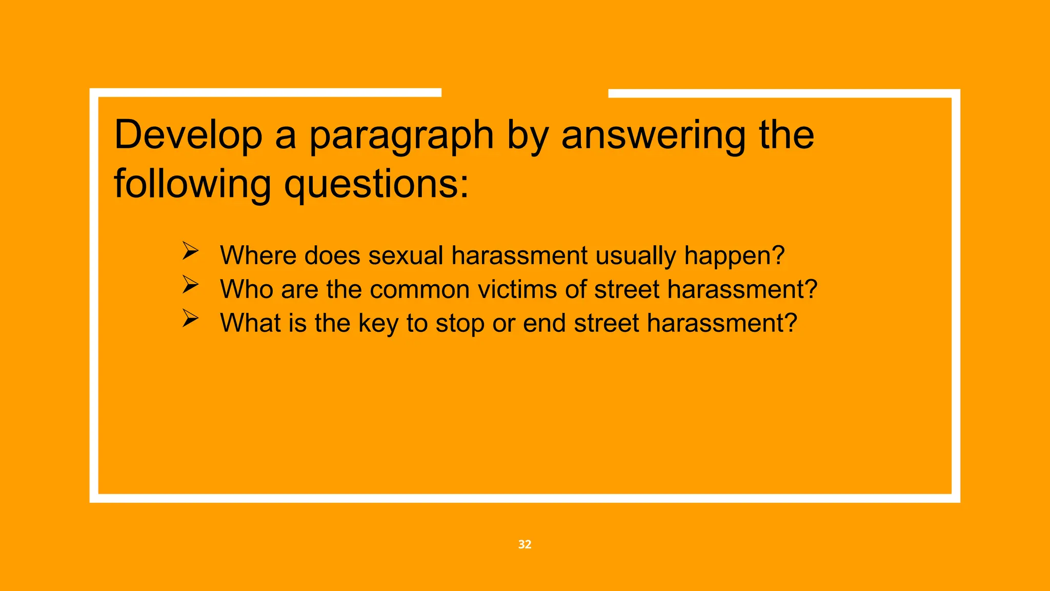 32
 Where does sexual harassment usually happen?
 Who are the common victims of street harassment?
 What is the key to stop or end street harassment?
Develop a paragraph by answering the
following questions:
 