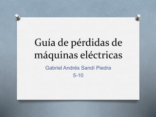 Guía de pérdidas de
máquinas eléctricas
Gabriel Andrés Sandí Piedra
5-10
 