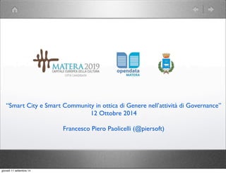 “Smart City e Smart Community in ottica di Genere nell’attività di Governance” 
12 Ottobre 2014 
Francesco Piero Paolicelli (@piersoft) 
giovedì 11 settembre 14 
 