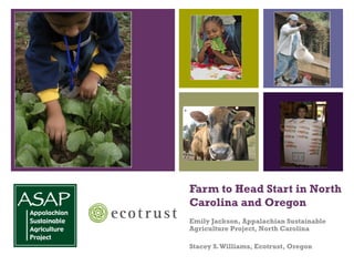 Farm to Head Start in North Carolina and Oregon Emily Jackson, Appalachian Sustainable Agriculture Project, North Carolina Stacey S. Williams, Ecotrust, Oregon 