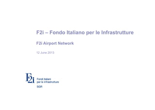F2i – Fondo Italiano per le Infrastrutture
F2i Airport Network
12 June 2013
 