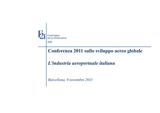 Conferenza 2011 sullo sviluppo aereo globale
L’industria aeroportuale italiana
Barcellona, 9 novembre 2011
 