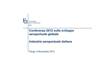 Conferenza 2012 sullo sviluppo
aeroportuale globale
Industria aeroportuale italiana
Parigi, 8 Novembre 2012
 