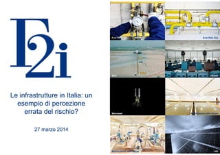 1
Le infrastrutture in Italia: un
esempio di percezione
errata del rischio?
27 marzo 2014
Le infrastrutture in Italia: un
esempio di percezione
errata del rischio?
27 marzo 2014
GESAC
HfV
Enel Rete Gas
Mediterranea delle Acque
SEA
Mediterranea delle Acque
Enel Rete Gas
Metroweb
 