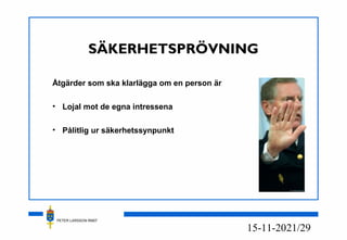 PETER LARSSON RM07
21/2915-11-20
SÄKERHETSPRÖVNING
Åtgärder som ska klarlägga om en person är
• Lojal mot de egna intressena
• Pålitlig ur säkerhetssynpunkt
 