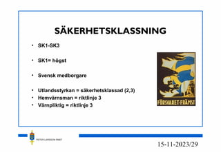 PETER LARSSON RM07
23/2915-11-20
SÄKERHETSKLASSNING
• SK1-SK3
• SK1= högst
• Svensk medborgare
• Utlandsstyrkan = säkerhetsklassad (2,3)
• Hemvärnsman = riktlinje 3
• Värnpliktig = riktlinje 3
 