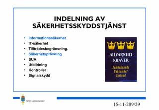 PETER LARSSON RM07
9/2915-11-20
INDELNING AV
SÄKERHETSSKYDDSTJÄNST
• Informationssäkerhet
• IT-säkerhet
• Tillträdesbegränsning.
• Säkerhetsprövning
• SUA
• Utbildning
• Kontroller
• Signalskydd
 