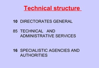 Technical structure
10 DIRECTORATES GENERAL
85 TECHNICAL AND
ADMINISTRATIVE SERVICES
16 SPECIALISTIC AGENCIES AND
AUTHORITIES
 