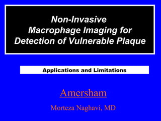 Non-Invasive
Macrophage Imaging for
Detection of Vulnerable Plaque
Applications and Limitations
Amersham
Morteza Naghavi, MD
 