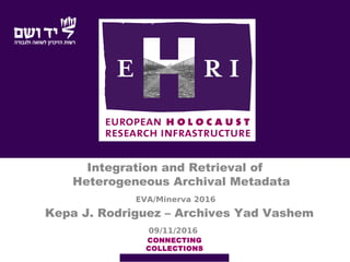 EVA/Minerva 2016
Integration and Retrieval of
Heterogeneous Archival Metadata
CONNECTING
COLLECTIONS
Kepa J. Rodriguez – Archives Yad Vashem
09/11/2016
 