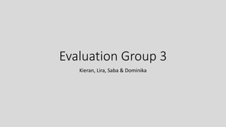 Evaluation Group 3
Kieran, Lira, Saba & Dominika
 