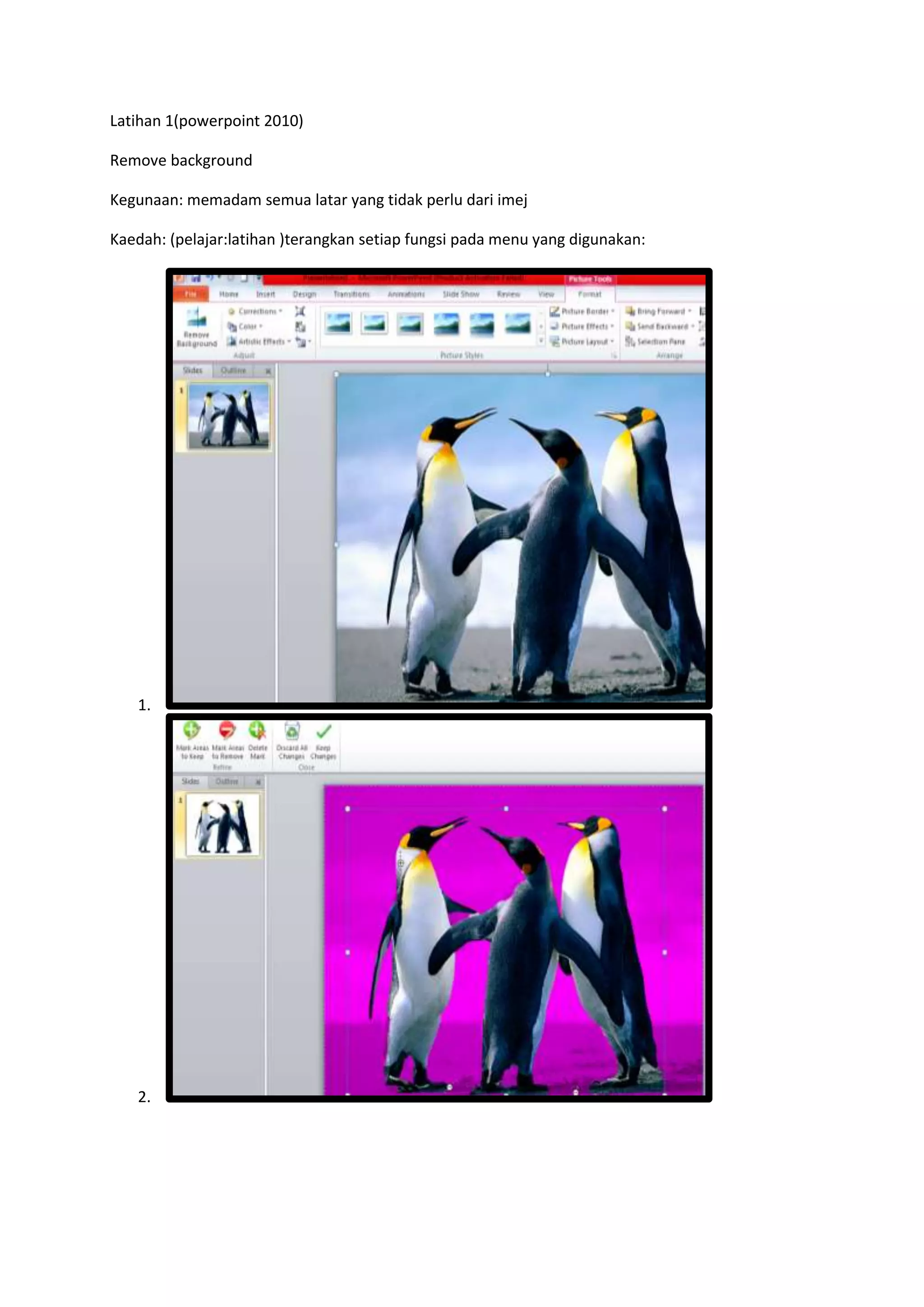Latihan 1(powerpoint 2010)
Remove background
Kegunaan: memadam semua latar yang tidak perlu dari imej
Kaedah: (pelajar:latihan )terangkan setiap fungsi pada menu yang digunakan:
1.
2.