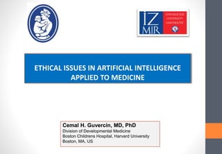 ETHICAL ISSUES IN ARTIFICIAL INTELLIGENCE
APPLIED TO MEDICINE
Cemal H. Guvercin, MD, PhD
Division of Developmental Medicine
Boston Childrens Hospital, Harvard University
Boston, MA, US
 