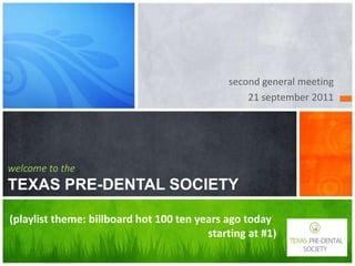second general meeting 21 september 2011 welcome to theTEXAS PRE-DENTAL SOCIETY (playlist theme: billboard hot 100 ten years ago today 					        starting at #1) 