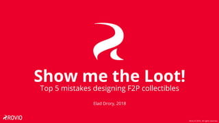 Rovio © 2018 . All rights reserved
Show me the Loot!
Top 5 mistakes designing F2P collectibles
Elad Drory, 2018
 