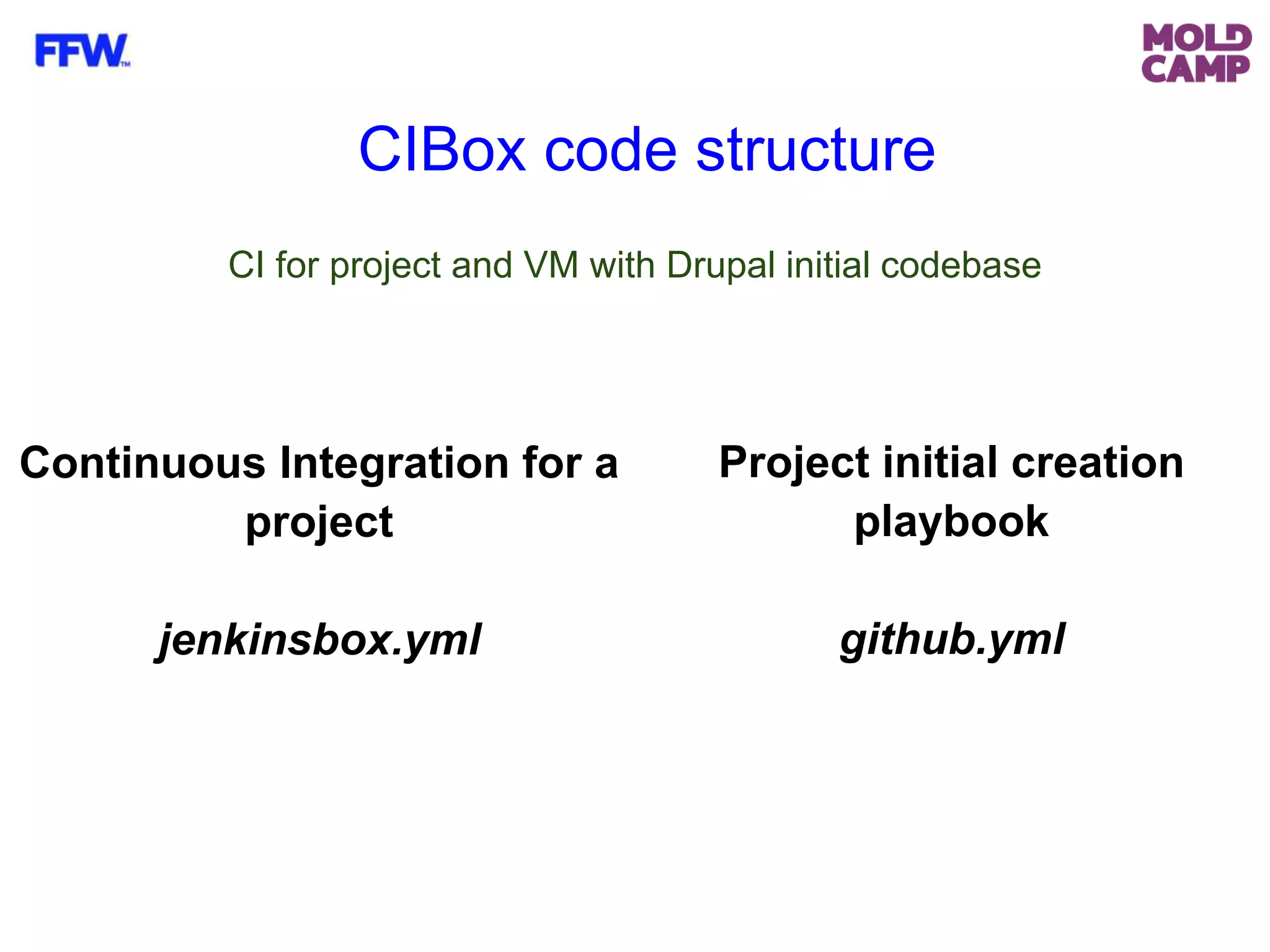 CI for project and VM with Drupal initial codebase
Project initial creation
playbook
github.yml
Continuous Integration for a
project
jenkinsbox.yml
CIBox code structure
 