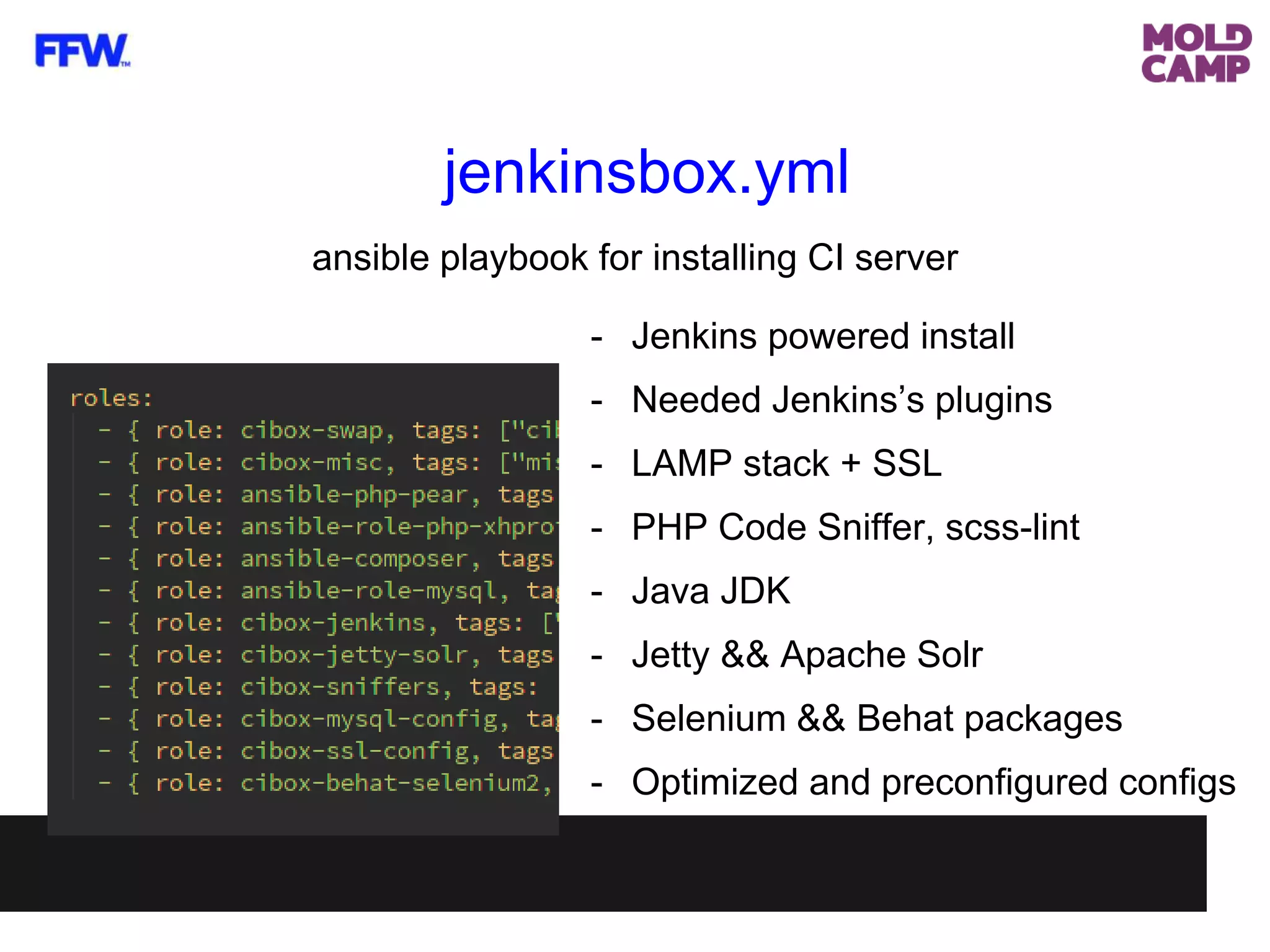 ansible playbook for installing CI server
- Jenkins powered install
- Needed Jenkins’s plugins
- LAMP stack + SSL
- PHP Code Sniffer, scss-lint
- Java JDK
- Jetty && Apache Solr
- Selenium && Behat packages
- Optimized and preconfigured configs
jenkinsbox.yml
 