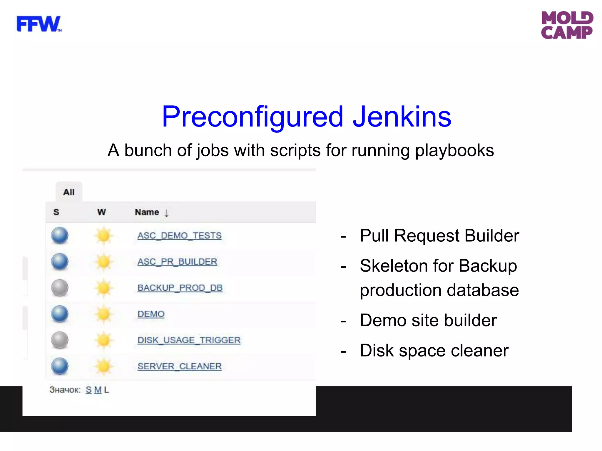 A bunch of jobs with scripts for running playbooks
Preconfigured Jenkins
- Pull Request Builder
- Skeleton for Backup
production database
- Demo site builder
- Disk space cleaner
 