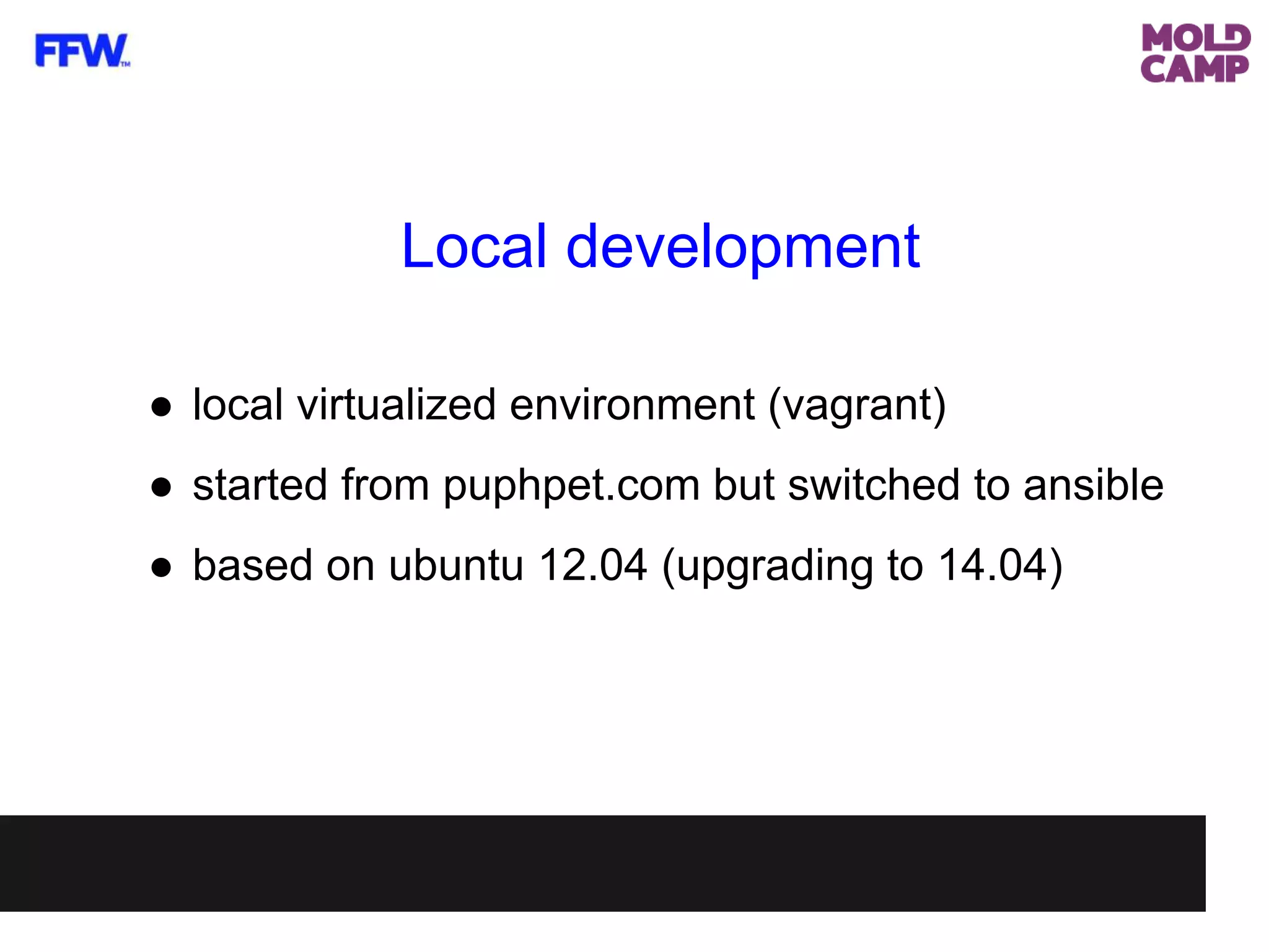 Local development
● local virtualized environment (vagrant)
● started from puphpet.com but switched to ansible
● based on ubuntu 12.04 (upgrading to 14.04)
 