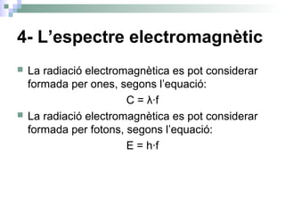 4- L’espectre electromagnètic
 La radiació electromagnètica es pot considerar
formada per ones, segons l’equació:
C = λ·f
 La radiació electromagnètica es pot considerar
formada per fotons, segons l’equació:
E = h·f
 